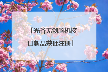 光谷无创脑机接口新品获批注册